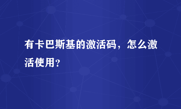 有卡巴斯基的激活码，怎么激活使用？