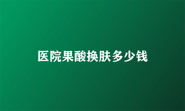 医院果酸换肤多少钱