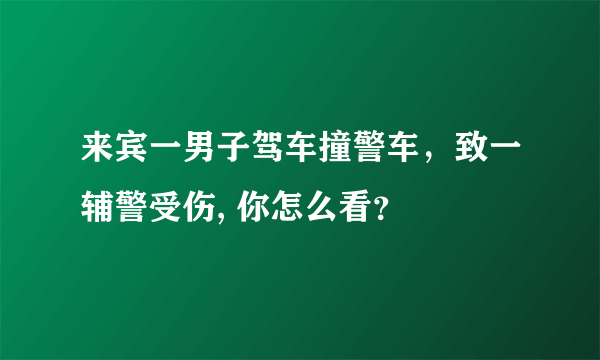 来宾一男子驾车撞警车，致一辅警受伤, 你怎么看？