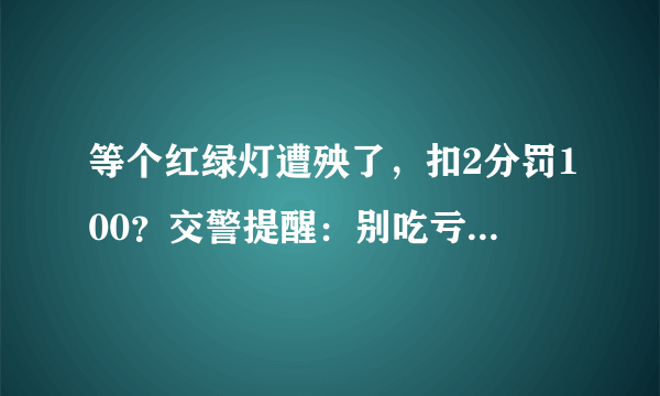 等个红绿灯遭殃了，扣2分罚100？交警提醒：别吃亏了，还上当