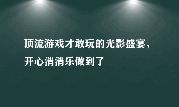 顶流游戏才敢玩的光影盛宴，开心消消乐做到了