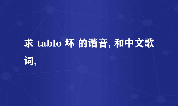 求 tablo 坏 的谐音, 和中文歌词,