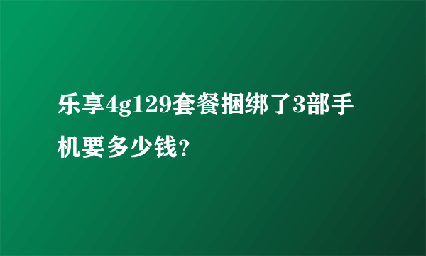 乐享4g129套餐捆绑了3部手机要多少钱？