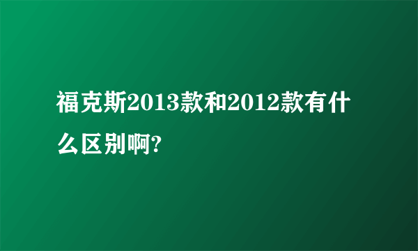 福克斯2013款和2012款有什么区别啊?