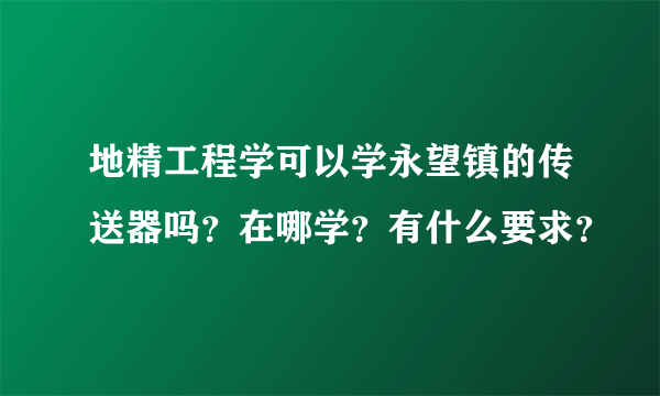 地精工程学可以学永望镇的传送器吗？在哪学？有什么要求？