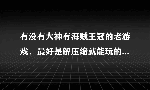 有没有大神有海贼王冠的老游戏，最好是解压缩就能玩的，或者是exe格式的