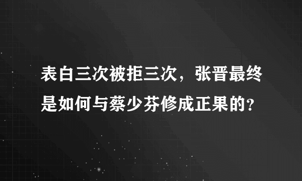 表白三次被拒三次，张晋最终是如何与蔡少芬修成正果的？