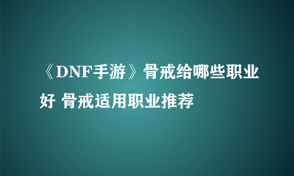 《DNF手游》骨戒给哪些职业好 骨戒适用职业推荐