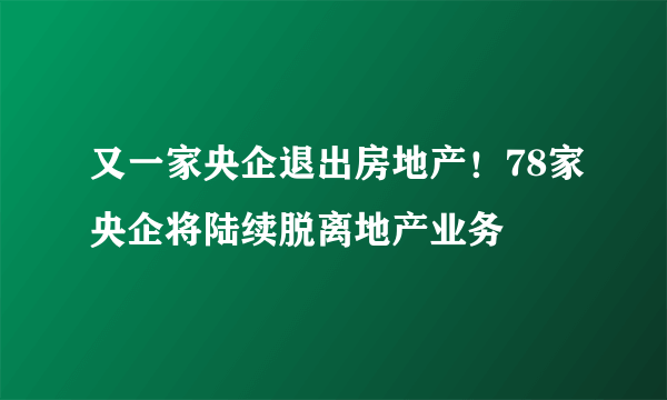 又一家央企退出房地产！78家央企将陆续脱离地产业务