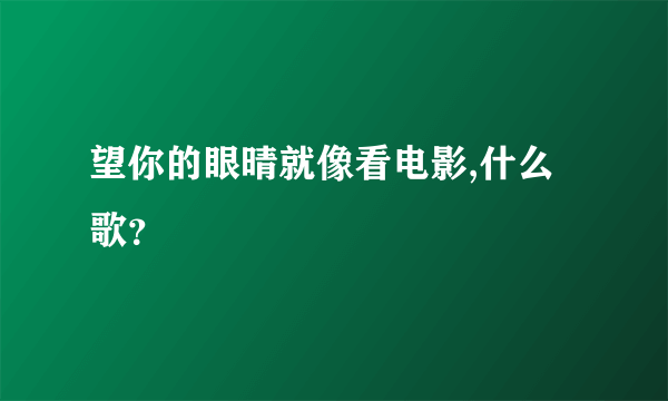 望你的眼晴就像看电影,什么歌？