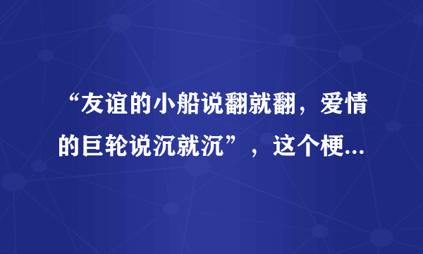 “友谊的小船说翻就翻，爱情的巨轮说沉就沉”，这个梗是什么意思？