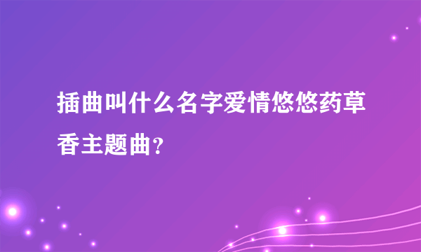 插曲叫什么名字爱情悠悠药草香主题曲？