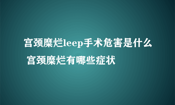 宫颈糜烂leep手术危害是什么 宫颈糜烂有哪些症状