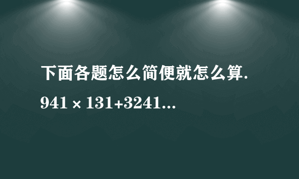 下面各题怎么简便就怎么算．941×131+3241÷31               25+35÷3818÷[（18+18）×4]7.24×35+0.6×2.41-0.65×60%