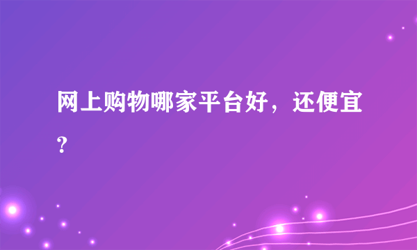 网上购物哪家平台好，还便宜？