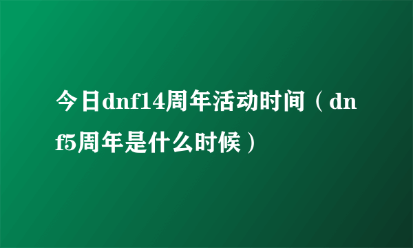 今日dnf14周年活动时间（dnf5周年是什么时候）