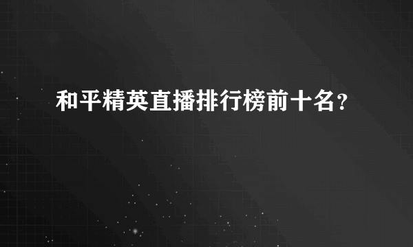 和平精英直播排行榜前十名？