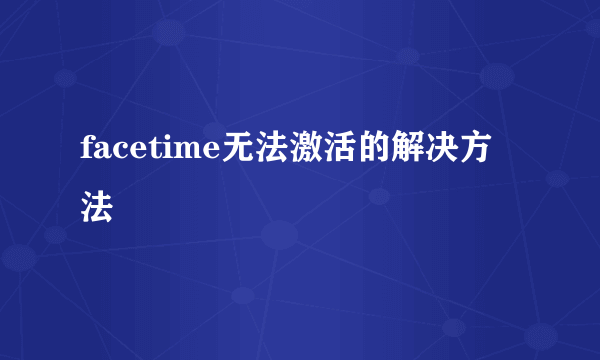 facetime无法激活的解决方法