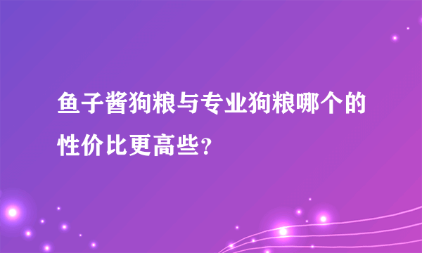 鱼子酱狗粮与专业狗粮哪个的性价比更高些？