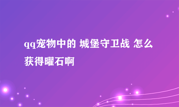 qq宠物中的 城堡守卫战 怎么获得曜石啊