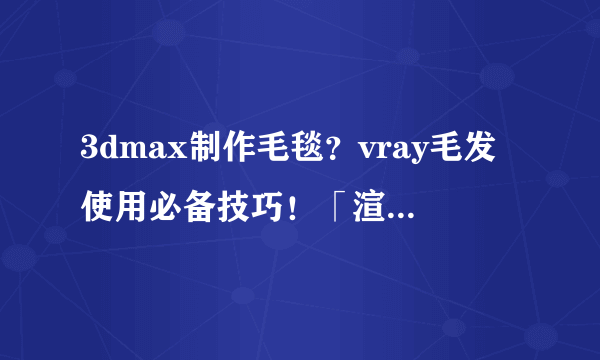 3dmax制作毛毯？vray毛发使用必备技巧！「渲云渲染」