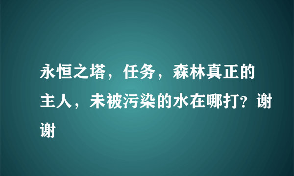 永恒之塔，任务，森林真正的主人，未被污染的水在哪打？谢谢