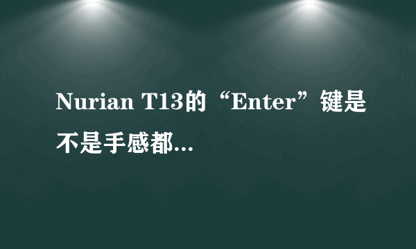 Nurian T13的“Enter”键是不是手感都不太好啊？