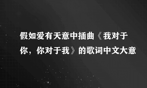 假如爱有天意中插曲《我对于你，你对于我》的歌词中文大意