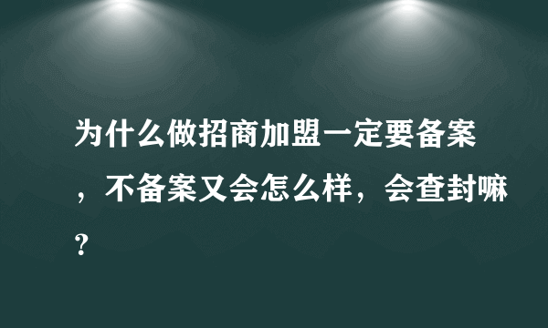 为什么做招商加盟一定要备案，不备案又会怎么样，会查封嘛？