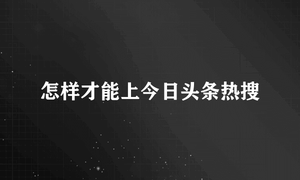 怎样才能上今日头条热搜