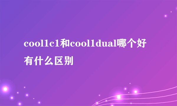 cool1c1和cool1dual哪个好有什么区别