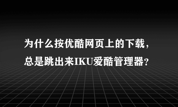 为什么按优酷网页上的下载，总是跳出来IKU爱酷管理器？