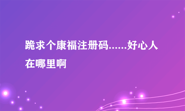 跪求个康福注册码......好心人在哪里啊