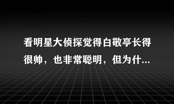 看明星大侦探觉得白敬亭长得很帅，也非常聪明，但为什么不火呢？