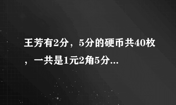 王芳有2分，5分的硬币共40枚，一共是1元2角5分，两种硬币各有多少枚?