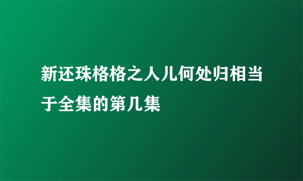 新还珠格格之人儿何处归相当于全集的第几集