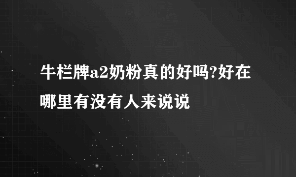 牛栏牌a2奶粉真的好吗?好在哪里有没有人来说说