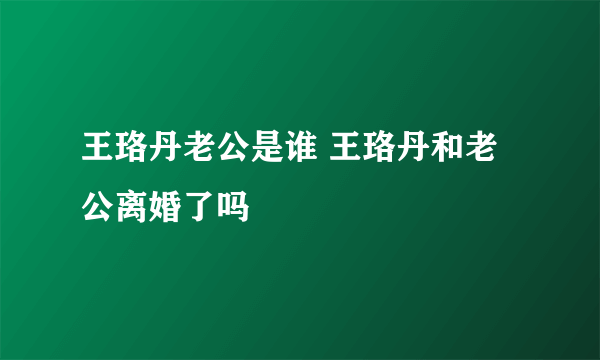 王珞丹老公是谁 王珞丹和老公离婚了吗