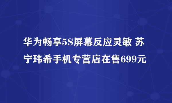 华为畅享5S屏幕反应灵敏 苏宁玮希手机专营店在售699元