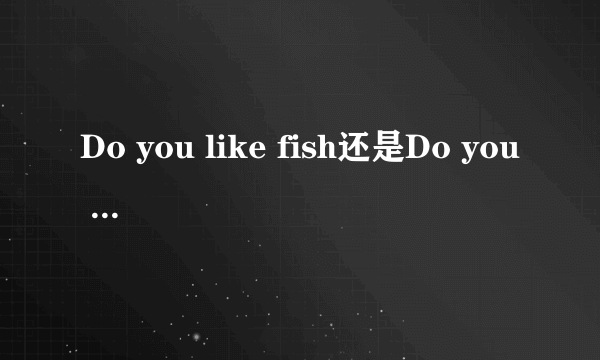 Do you like fish还是Do you like fishes？