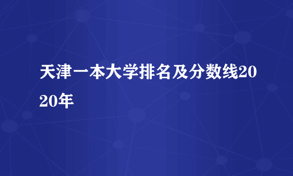 天津一本大学排名及分数线2020年