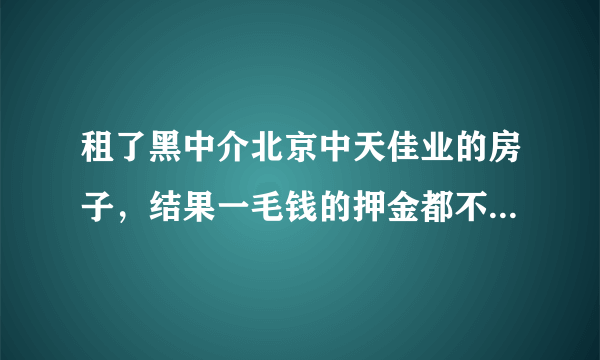 租了黑中介北京中天佳业的房子，结果一毛钱的押金都不退，怎么办？