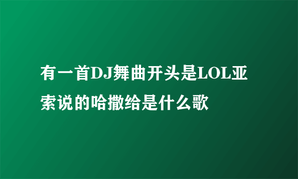 有一首DJ舞曲开头是LOL亚索说的哈撒给是什么歌