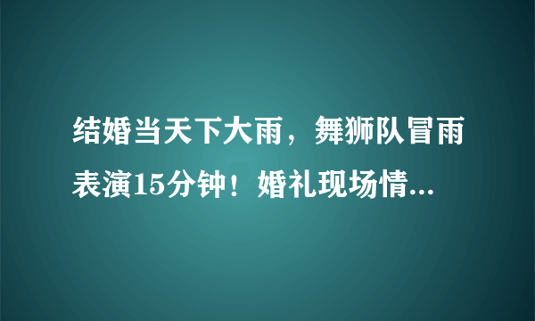 结婚当天下大雨，舞狮队冒雨表演15分钟！婚礼现场情况如何？