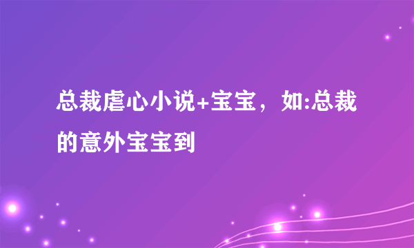 总裁虐心小说+宝宝，如:总裁的意外宝宝到