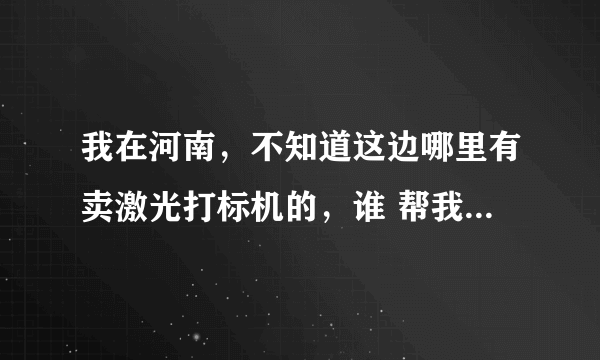 我在河南，不知道这边哪里有卖激光打标机的，谁 帮我推荐一下，我想买。要质量好