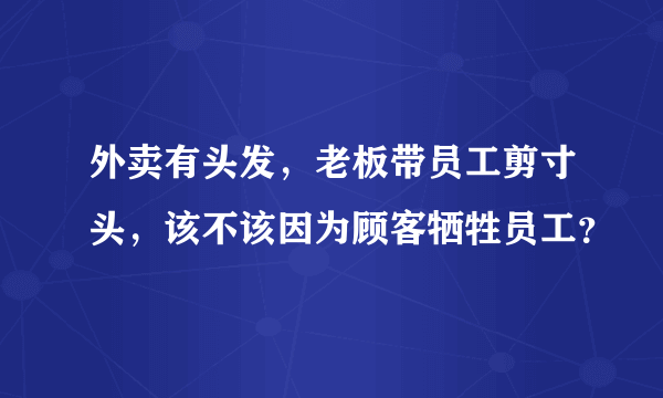 外卖有头发，老板带员工剪寸头，该不该因为顾客牺牲员工？