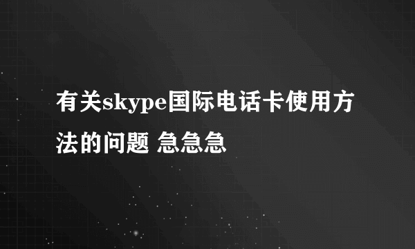 有关skype国际电话卡使用方法的问题 急急急