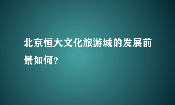 北京恒大文化旅游城的发展前景如何？