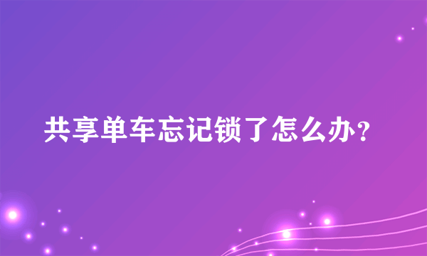 共享单车忘记锁了怎么办？